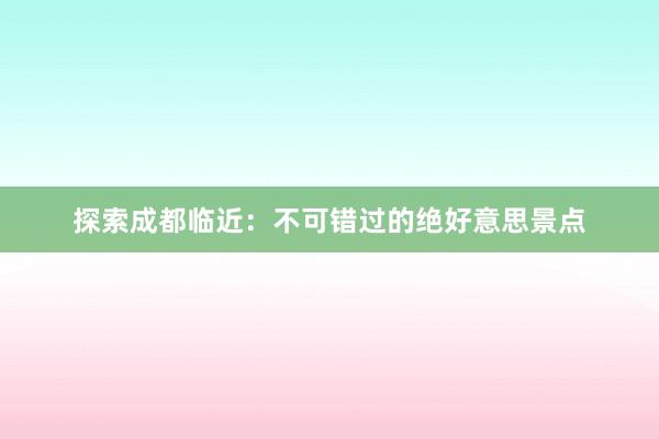 探索成都临近：不可错过的绝好意思景点