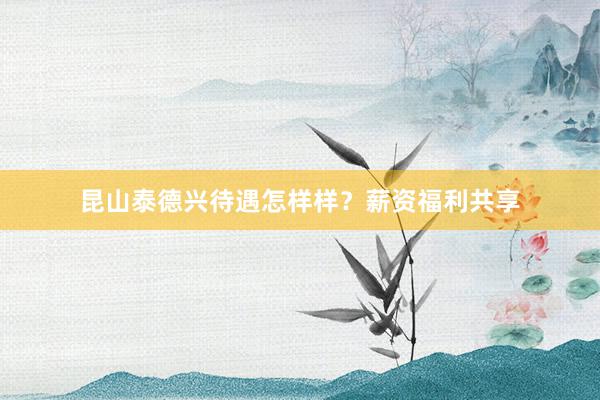 昆山泰德兴待遇怎样样？薪资福利共享
