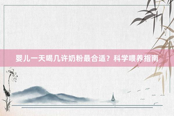 婴儿一天喝几许奶粉最合适？科学喂养指南