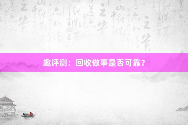 趣评测：回收做事是否可靠？